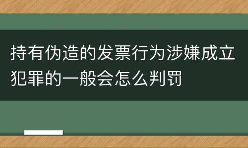 持有伪造的发票行为涉嫌成立犯罪的一般会怎么判罚