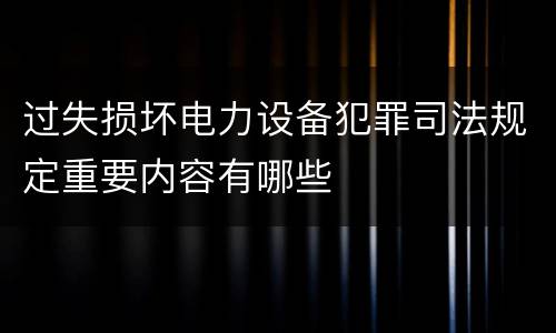 过失损坏电力设备犯罪司法规定重要内容有哪些
