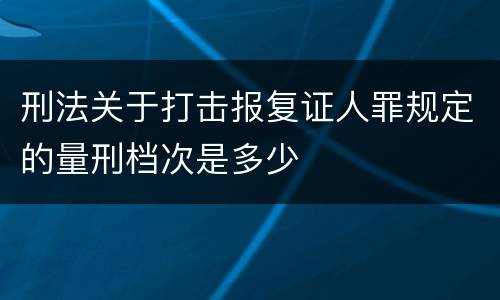 刑法关于打击报复证人罪规定的量刑档次是多少