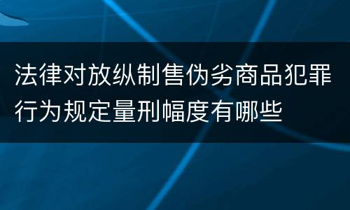 法律对放纵制售伪劣商品犯罪行为规定量刑幅度有哪些