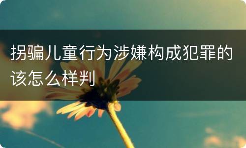 拐骗儿童行为涉嫌构成犯罪的该怎么样判