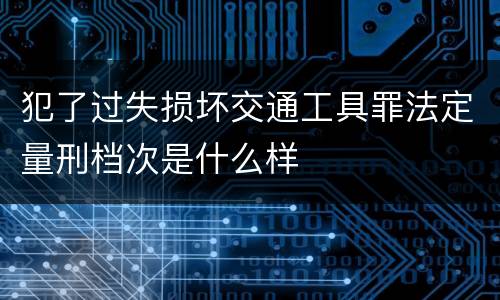 犯了过失损坏交通工具罪法定量刑档次是什么样