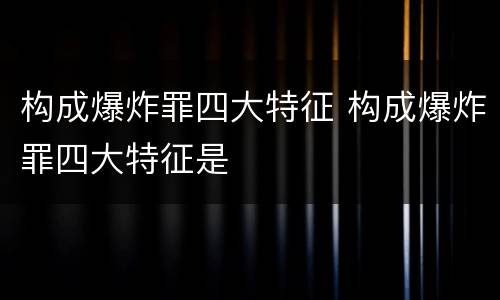 构成爆炸罪四大特征 构成爆炸罪四大特征是