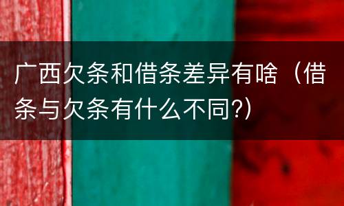 广西欠条和借条差异有啥（借条与欠条有什么不同?）