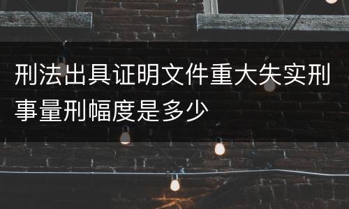 刑法出具证明文件重大失实刑事量刑幅度是多少