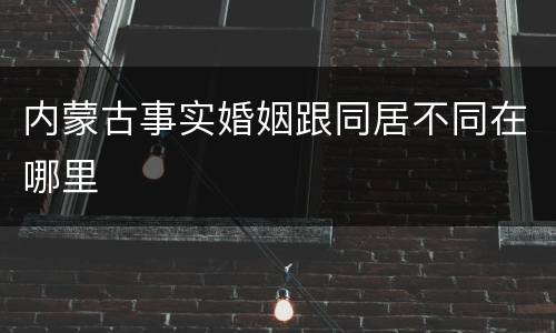 内蒙古事实婚姻跟同居不同在哪里
