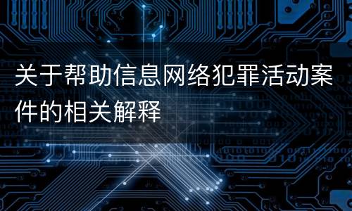关于帮助信息网络犯罪活动案件的相关解释