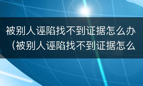 被别人诬陷找不到证据怎么办（被别人诬陷找不到证据怎么办呢）