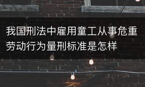 我国刑法中雇用童工从事危重劳动行为量刑标准是怎样