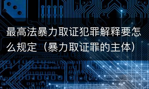最高法暴力取证犯罪解释要怎么规定（暴力取证罪的主体）