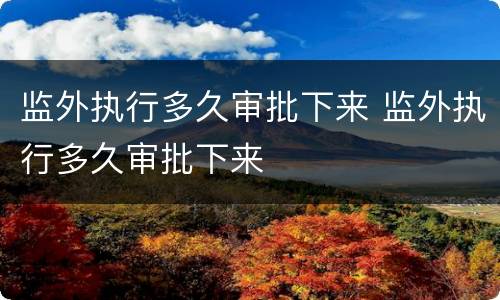 监外执行多久审批下来 监外执行多久审批下来
