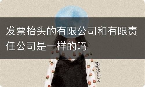 发票抬头的有限公司和有限责任公司是一样的吗