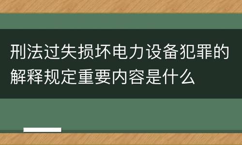 刑法过失损坏电力设备犯罪的解释规定重要内容是什么