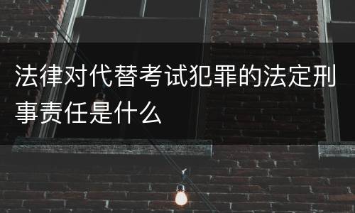 法律对代替考试犯罪的法定刑事责任是什么