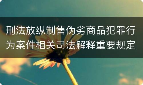刑法放纵制售伪劣商品犯罪行为案件相关司法解释重要规定