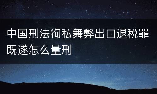 中国刑法徇私舞弊出口退税罪既遂怎么量刑