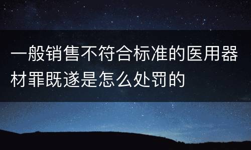 一般销售不符合标准的医用器材罪既遂是怎么处罚的
