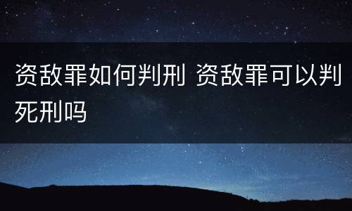 资敌罪如何判刑 资敌罪可以判死刑吗