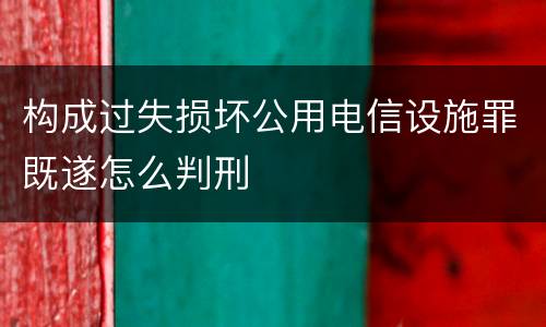 构成过失损坏公用电信设施罪既遂怎么判刑