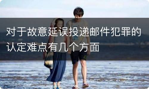 对于故意延误投递邮件犯罪的认定难点有几个方面