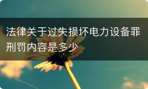 法律关于过失损坏电力设备罪刑罚内容是多少