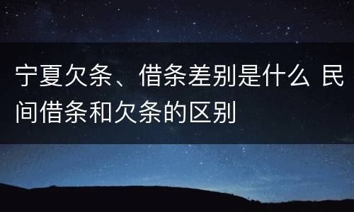 宁夏欠条、借条差别是什么 民间借条和欠条的区别