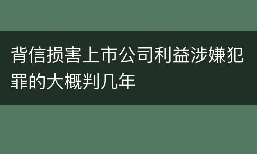 背信损害上市公司利益涉嫌犯罪的大概判几年