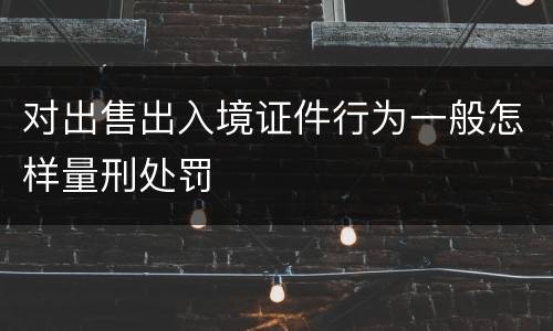 对出售出入境证件行为一般怎样量刑处罚