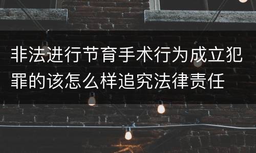 非法进行节育手术行为成立犯罪的该怎么样追究法律责任