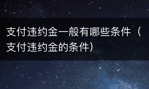 支付违约金一般有哪些条件（支付违约金的条件）