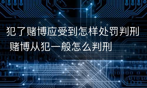 犯了赌博应受到怎样处罚判刑 赌博从犯一般怎么判刑