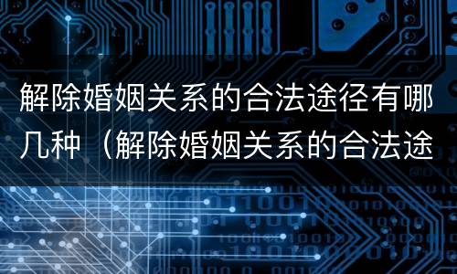 解除婚姻关系的合法途径有哪几种（解除婚姻关系的合法途径有哪几种方法）