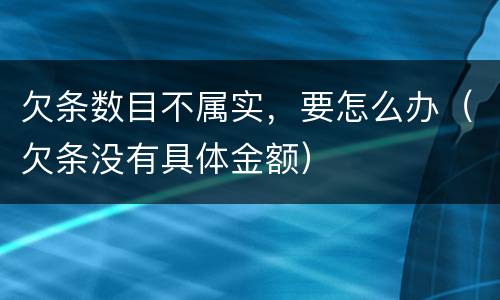 欠条数目不属实，要怎么办（欠条没有具体金额）