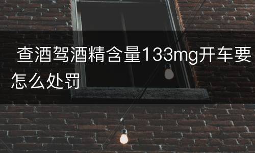  查酒驾酒精含量133mg开车要怎么处罚