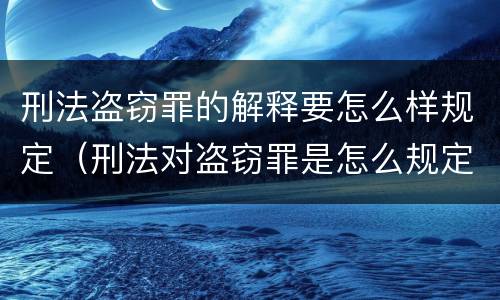 刑法盗窃罪的解释要怎么样规定（刑法对盗窃罪是怎么规定的?）