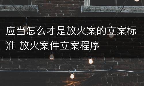 应当怎么才是放火案的立案标准 放火案件立案程序