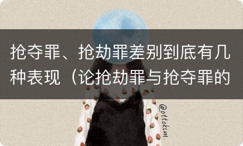 抢夺罪、抢劫罪差别到底有几种表现（论抢劫罪与抢夺罪的界限）
