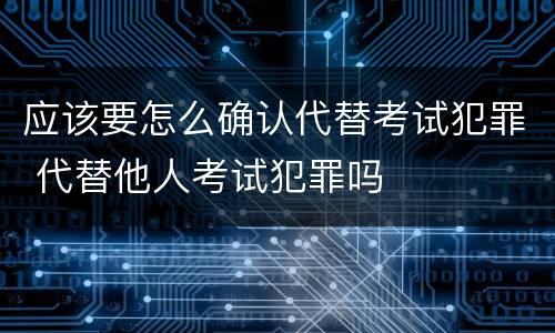 应该要怎么确认代替考试犯罪 代替他人考试犯罪吗