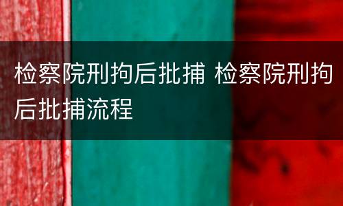 检察院刑拘后批捕 检察院刑拘后批捕流程