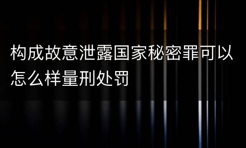 构成故意泄露国家秘密罪可以怎么样量刑处罚