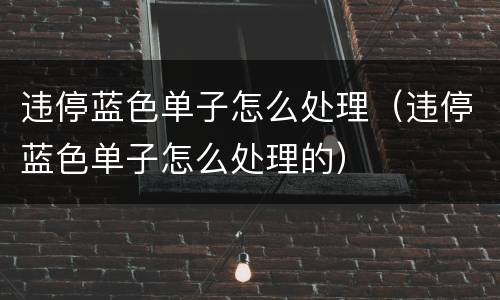 违停蓝色单子怎么处理（违停蓝色单子怎么处理的）