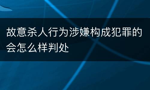 故意杀人行为涉嫌构成犯罪的会怎么样判处