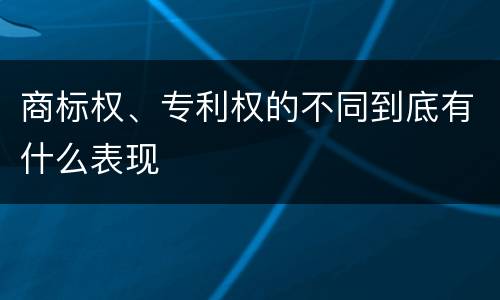 商标权、专利权的不同到底有什么表现