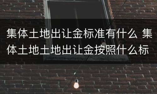 集体土地出让金标准有什么 集体土地土地出让金按照什么标准收