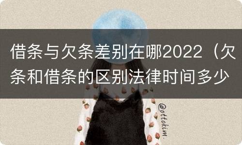 借条与欠条差别在哪2022（欠条和借条的区别法律时间多少年）