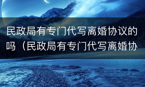 民政局有专门代写离婚协议的吗（民政局有专门代写离婚协议的吗多少钱）