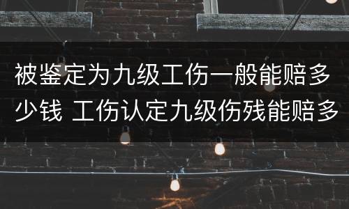 被鉴定为九级工伤一般能赔多少钱 工伤认定九级伤残能赔多少钱