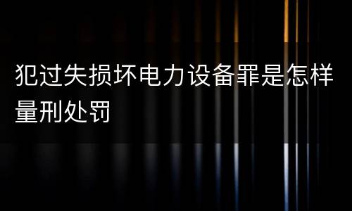 犯过失损坏电力设备罪是怎样量刑处罚