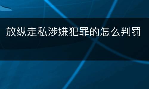 放纵走私涉嫌犯罪的怎么判罚