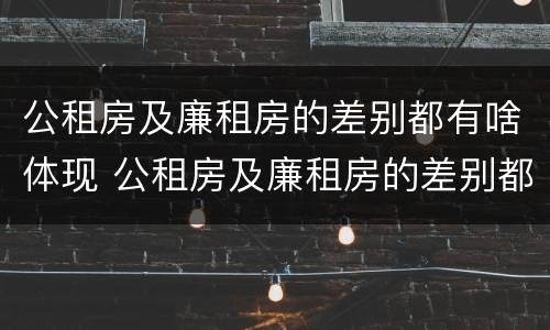 公租房及廉租房的差别都有啥体现 公租房及廉租房的差别都有啥体现呢